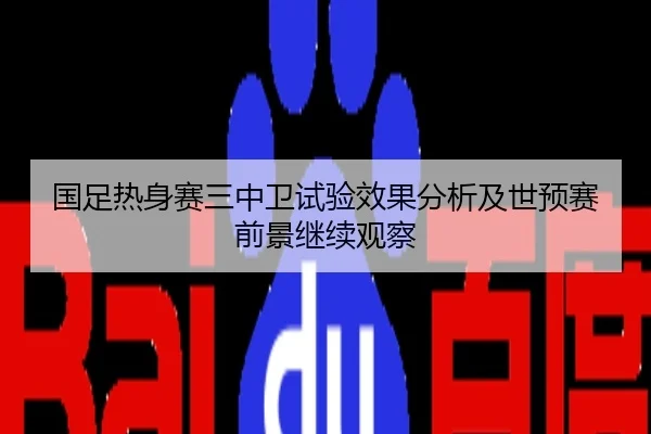 国足热身赛三中卫试验效果分析及世预赛前景继续观察