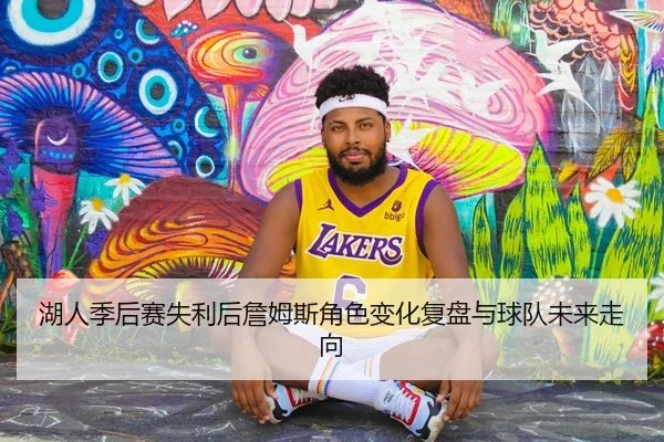 湖人季后赛失利后詹姆斯角色变化复盘与球队未来走向